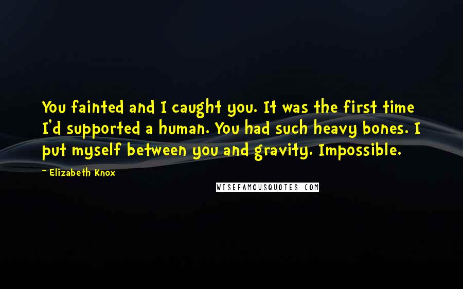 Elizabeth Knox Quotes: You fainted and I caught you. It was the first time I'd supported a human. You had such heavy bones. I put myself between you and gravity. Impossible.