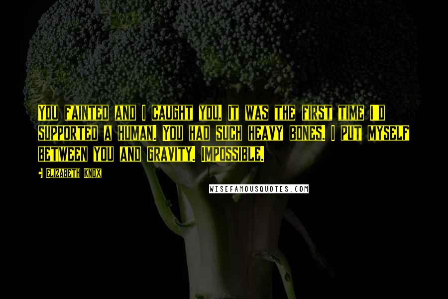 Elizabeth Knox Quotes: You fainted and I caught you. It was the first time I'd supported a human. You had such heavy bones. I put myself between you and gravity. Impossible.
