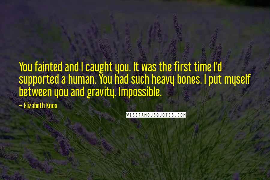 Elizabeth Knox Quotes: You fainted and I caught you. It was the first time I'd supported a human. You had such heavy bones. I put myself between you and gravity. Impossible.