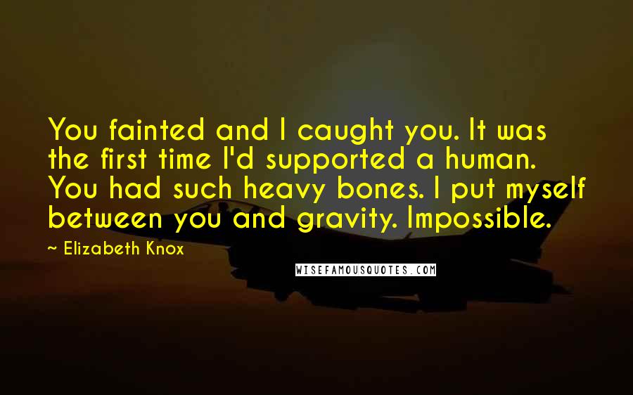 Elizabeth Knox Quotes: You fainted and I caught you. It was the first time I'd supported a human. You had such heavy bones. I put myself between you and gravity. Impossible.