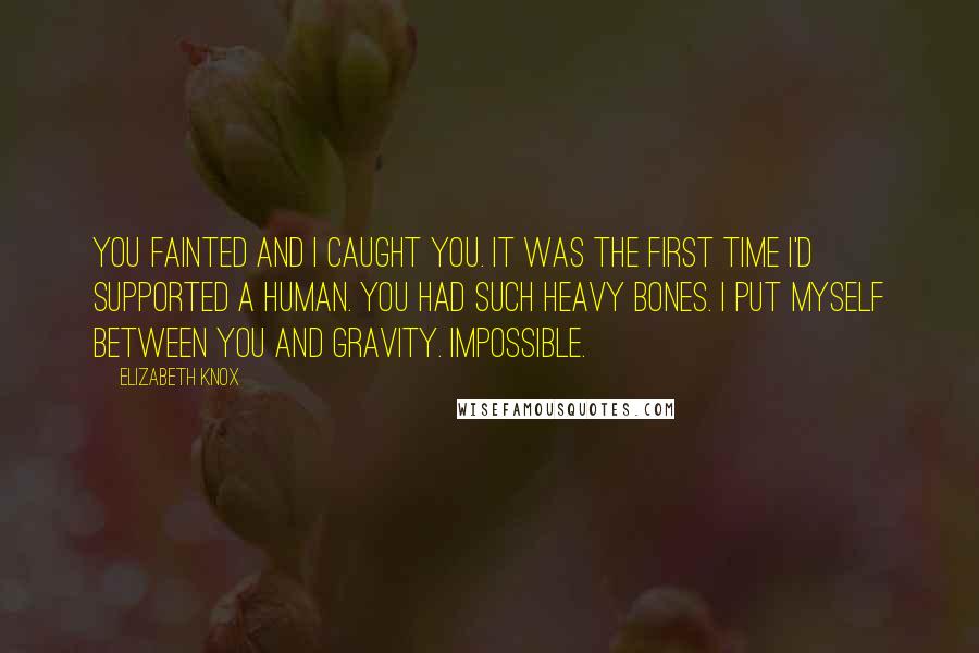 Elizabeth Knox Quotes: You fainted and I caught you. It was the first time I'd supported a human. You had such heavy bones. I put myself between you and gravity. Impossible.