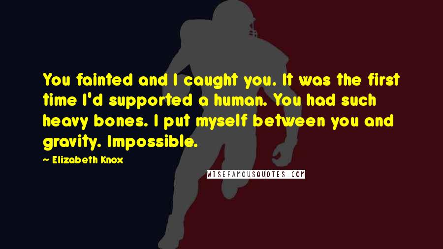 Elizabeth Knox Quotes: You fainted and I caught you. It was the first time I'd supported a human. You had such heavy bones. I put myself between you and gravity. Impossible.