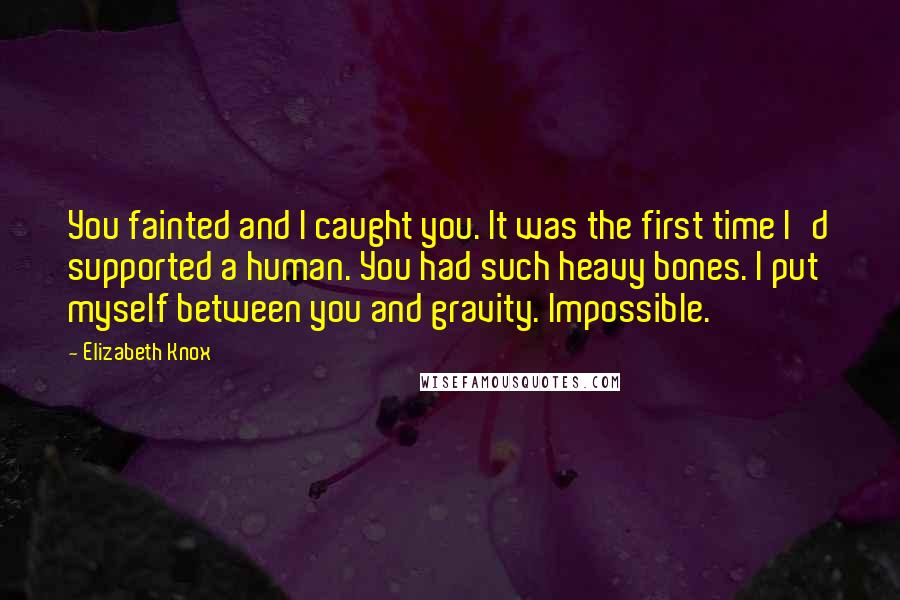 Elizabeth Knox Quotes: You fainted and I caught you. It was the first time I'd supported a human. You had such heavy bones. I put myself between you and gravity. Impossible.