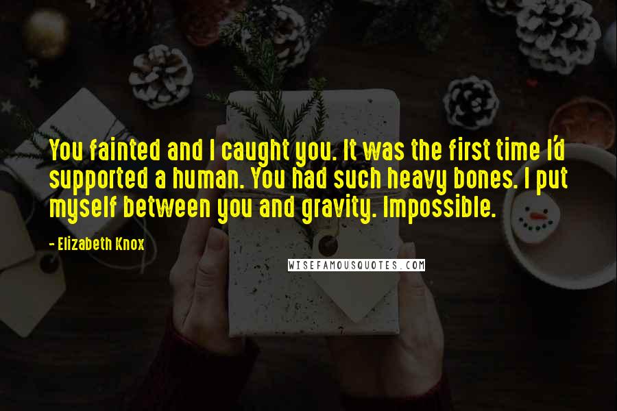 Elizabeth Knox Quotes: You fainted and I caught you. It was the first time I'd supported a human. You had such heavy bones. I put myself between you and gravity. Impossible.