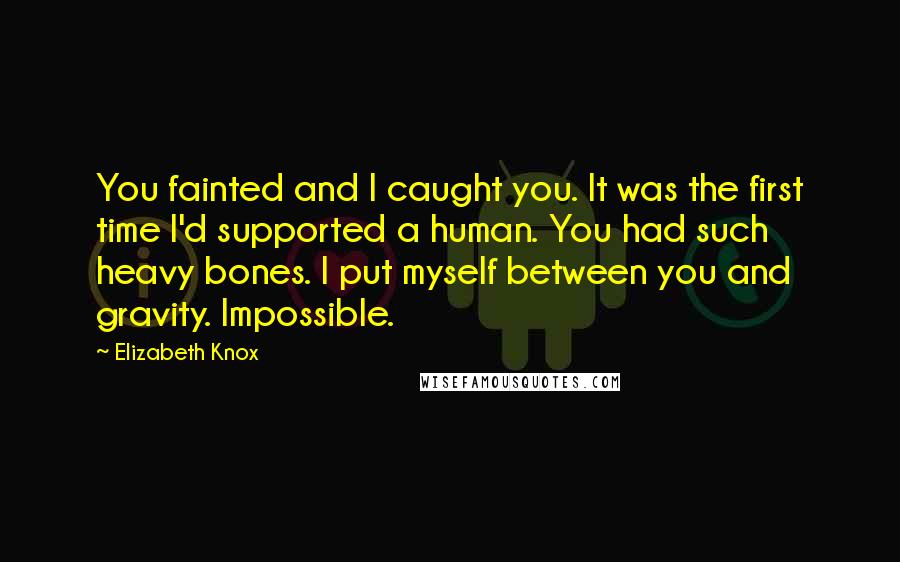 Elizabeth Knox Quotes: You fainted and I caught you. It was the first time I'd supported a human. You had such heavy bones. I put myself between you and gravity. Impossible.