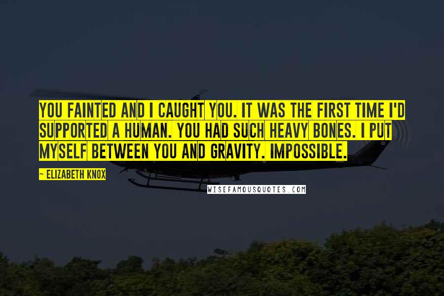 Elizabeth Knox Quotes: You fainted and I caught you. It was the first time I'd supported a human. You had such heavy bones. I put myself between you and gravity. Impossible.