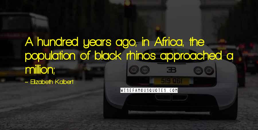 Elizabeth Kolbert Quotes: A hundred years ago, in Africa, the population of black rhinos approached a million;