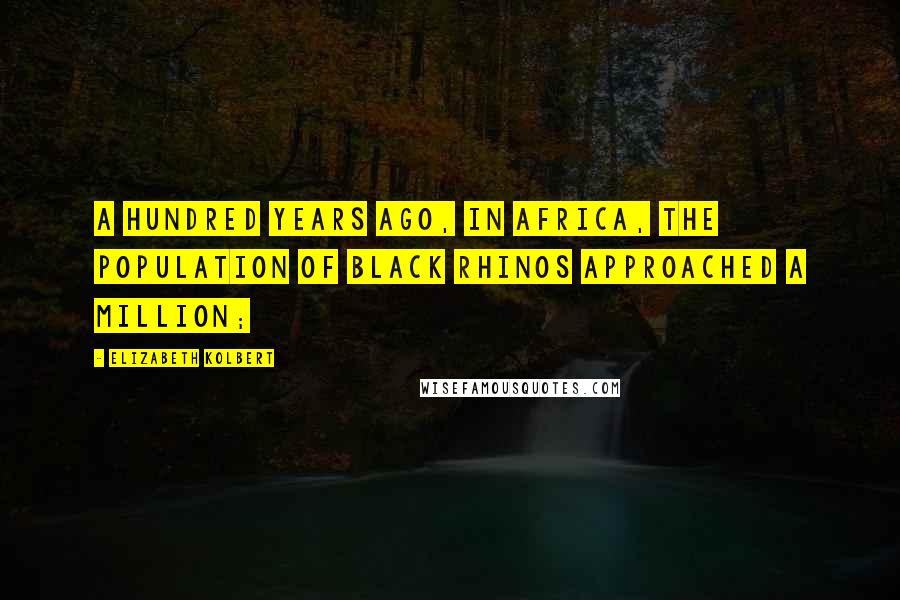 Elizabeth Kolbert Quotes: A hundred years ago, in Africa, the population of black rhinos approached a million;