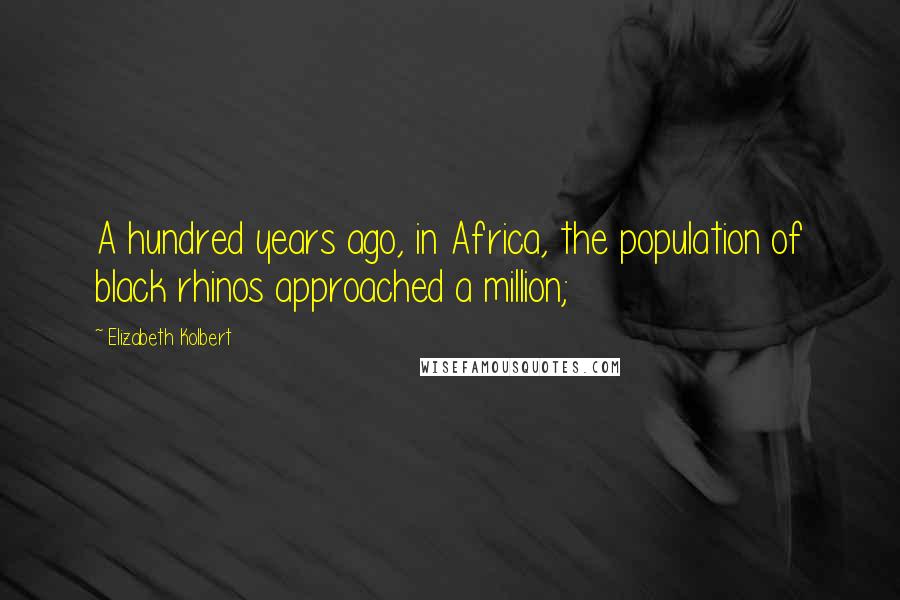 Elizabeth Kolbert Quotes: A hundred years ago, in Africa, the population of black rhinos approached a million;