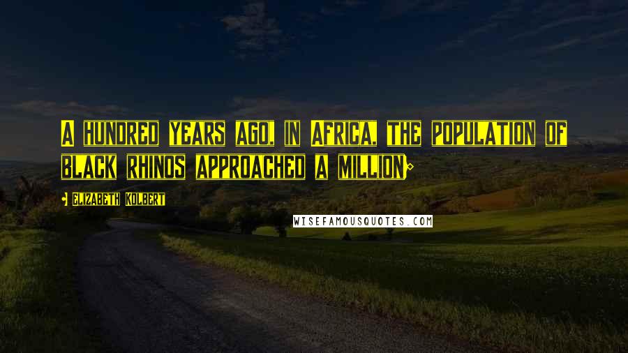 Elizabeth Kolbert Quotes: A hundred years ago, in Africa, the population of black rhinos approached a million;