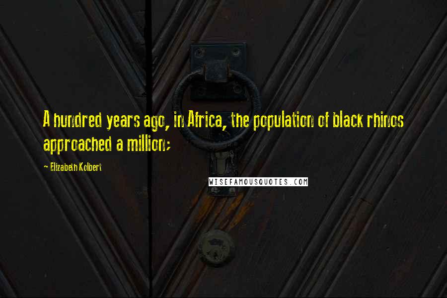 Elizabeth Kolbert Quotes: A hundred years ago, in Africa, the population of black rhinos approached a million;