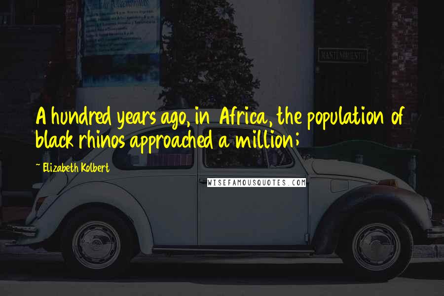 Elizabeth Kolbert Quotes: A hundred years ago, in Africa, the population of black rhinos approached a million;
