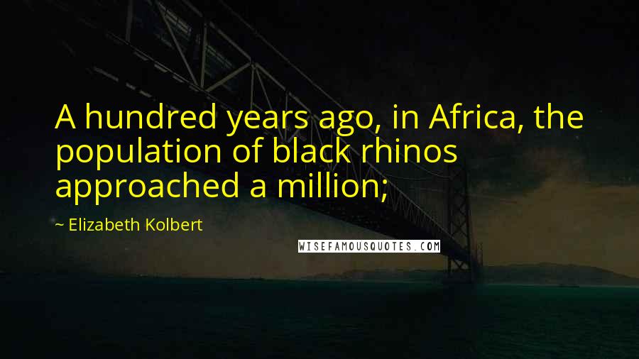 Elizabeth Kolbert Quotes: A hundred years ago, in Africa, the population of black rhinos approached a million;