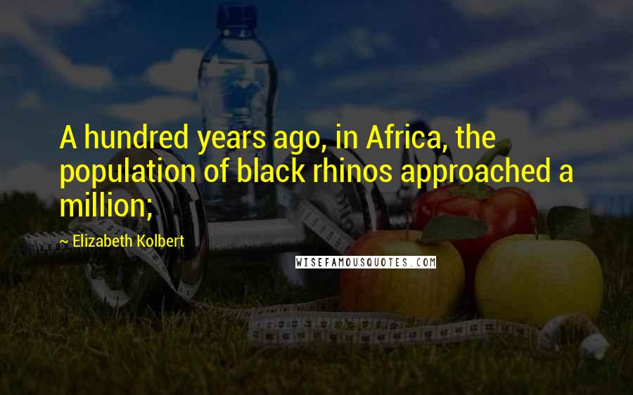 Elizabeth Kolbert Quotes: A hundred years ago, in Africa, the population of black rhinos approached a million;
