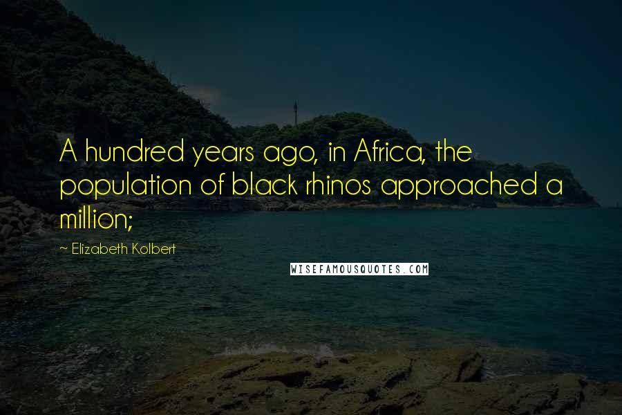 Elizabeth Kolbert Quotes: A hundred years ago, in Africa, the population of black rhinos approached a million;