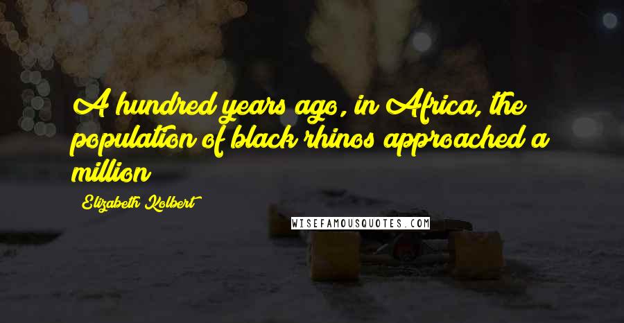 Elizabeth Kolbert Quotes: A hundred years ago, in Africa, the population of black rhinos approached a million;