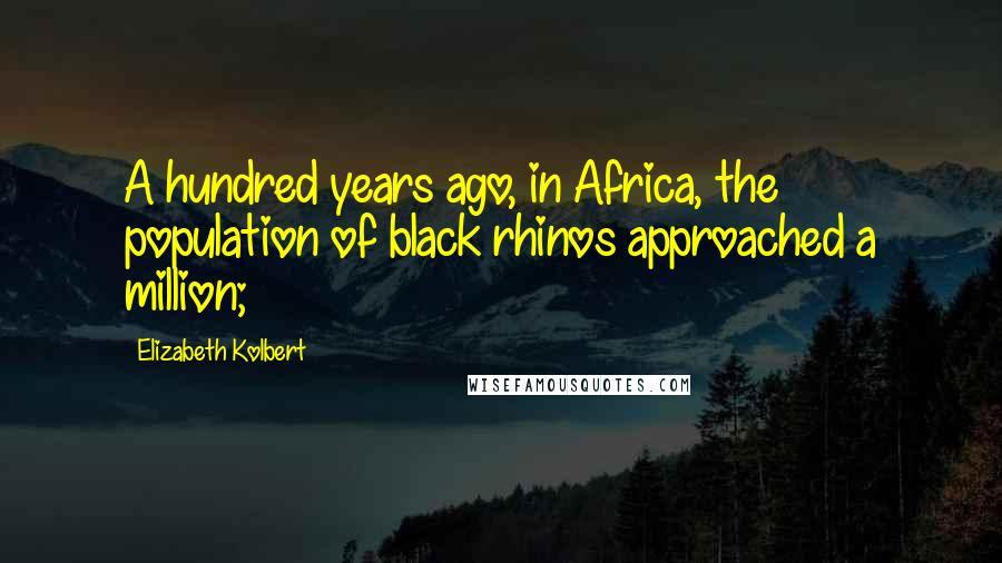 Elizabeth Kolbert Quotes: A hundred years ago, in Africa, the population of black rhinos approached a million;