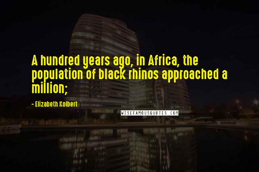 Elizabeth Kolbert Quotes: A hundred years ago, in Africa, the population of black rhinos approached a million;