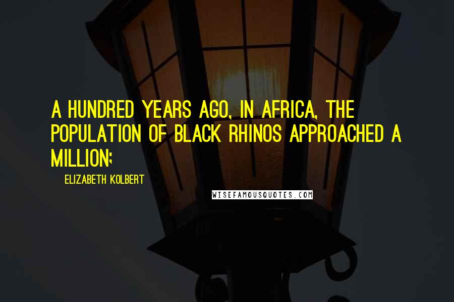 Elizabeth Kolbert Quotes: A hundred years ago, in Africa, the population of black rhinos approached a million;