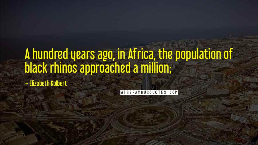 Elizabeth Kolbert Quotes: A hundred years ago, in Africa, the population of black rhinos approached a million;