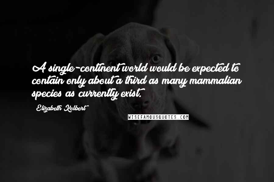 Elizabeth Kolbert Quotes: A single-continent world would be expected to contain only about a third as many mammalian species as currently exist.
