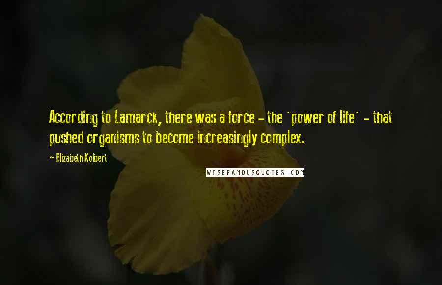 Elizabeth Kolbert Quotes: According to Lamarck, there was a force - the 'power of life' - that pushed organisms to become increasingly complex.