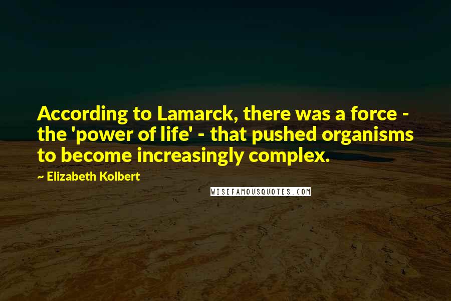 Elizabeth Kolbert Quotes: According to Lamarck, there was a force - the 'power of life' - that pushed organisms to become increasingly complex.