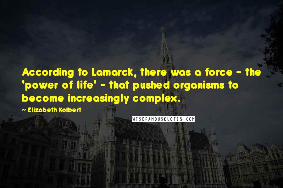 Elizabeth Kolbert Quotes: According to Lamarck, there was a force - the 'power of life' - that pushed organisms to become increasingly complex.