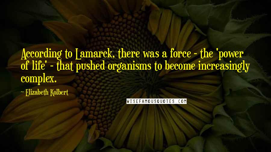 Elizabeth Kolbert Quotes: According to Lamarck, there was a force - the 'power of life' - that pushed organisms to become increasingly complex.