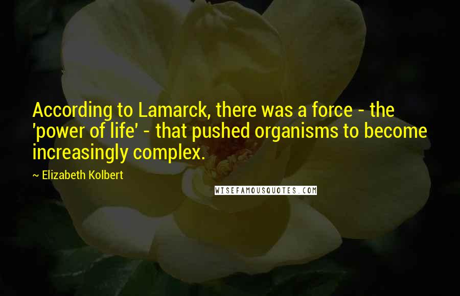 Elizabeth Kolbert Quotes: According to Lamarck, there was a force - the 'power of life' - that pushed organisms to become increasingly complex.