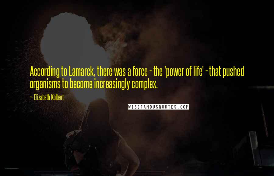 Elizabeth Kolbert Quotes: According to Lamarck, there was a force - the 'power of life' - that pushed organisms to become increasingly complex.