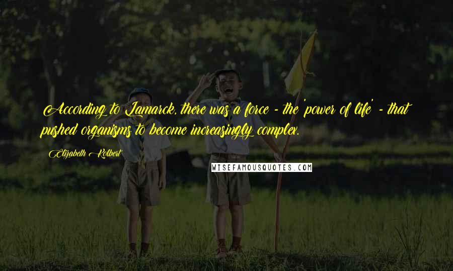 Elizabeth Kolbert Quotes: According to Lamarck, there was a force - the 'power of life' - that pushed organisms to become increasingly complex.