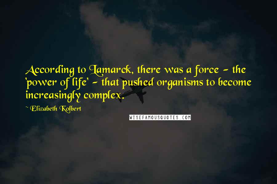 Elizabeth Kolbert Quotes: According to Lamarck, there was a force - the 'power of life' - that pushed organisms to become increasingly complex.