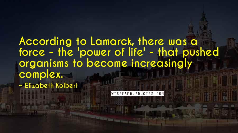 Elizabeth Kolbert Quotes: According to Lamarck, there was a force - the 'power of life' - that pushed organisms to become increasingly complex.
