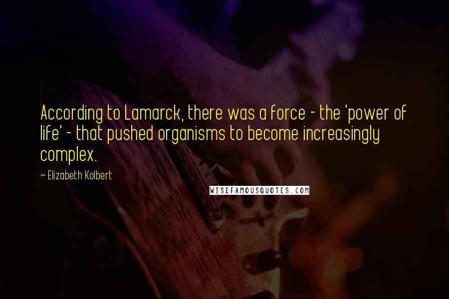 Elizabeth Kolbert Quotes: According to Lamarck, there was a force - the 'power of life' - that pushed organisms to become increasingly complex.