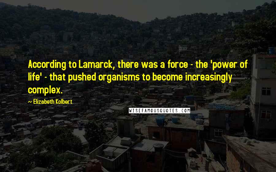 Elizabeth Kolbert Quotes: According to Lamarck, there was a force - the 'power of life' - that pushed organisms to become increasingly complex.