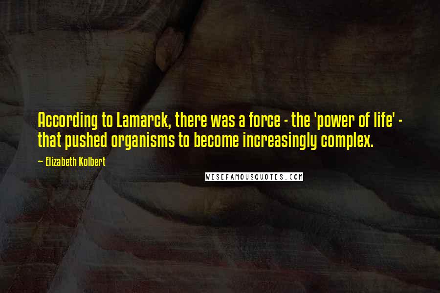 Elizabeth Kolbert Quotes: According to Lamarck, there was a force - the 'power of life' - that pushed organisms to become increasingly complex.