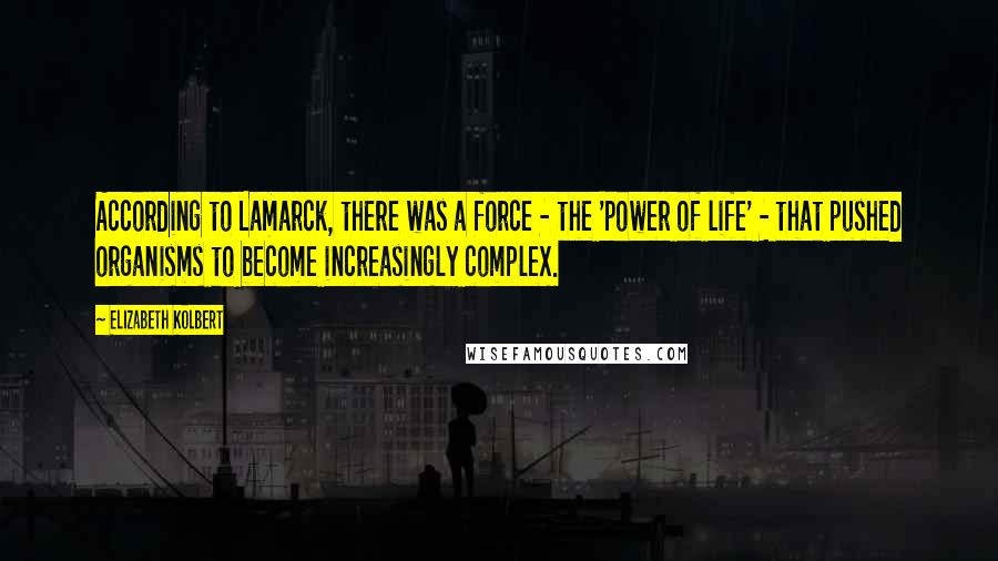 Elizabeth Kolbert Quotes: According to Lamarck, there was a force - the 'power of life' - that pushed organisms to become increasingly complex.