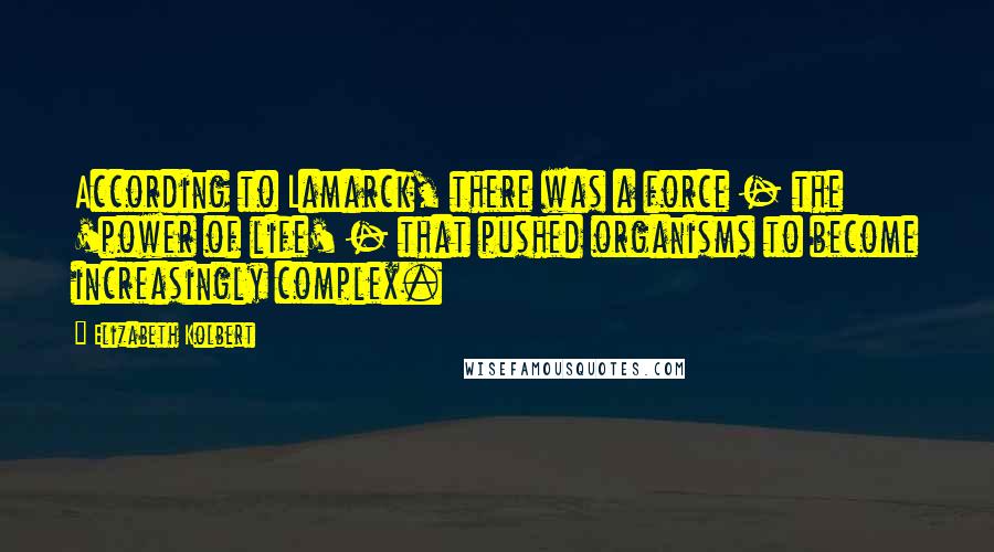 Elizabeth Kolbert Quotes: According to Lamarck, there was a force - the 'power of life' - that pushed organisms to become increasingly complex.