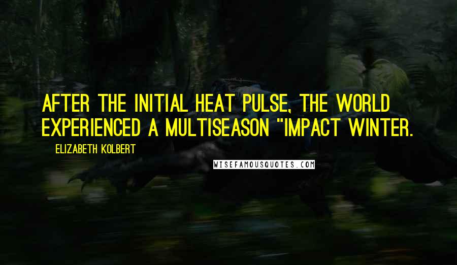 Elizabeth Kolbert Quotes: After the initial heat pulse, the world experienced a multiseason "impact winter.