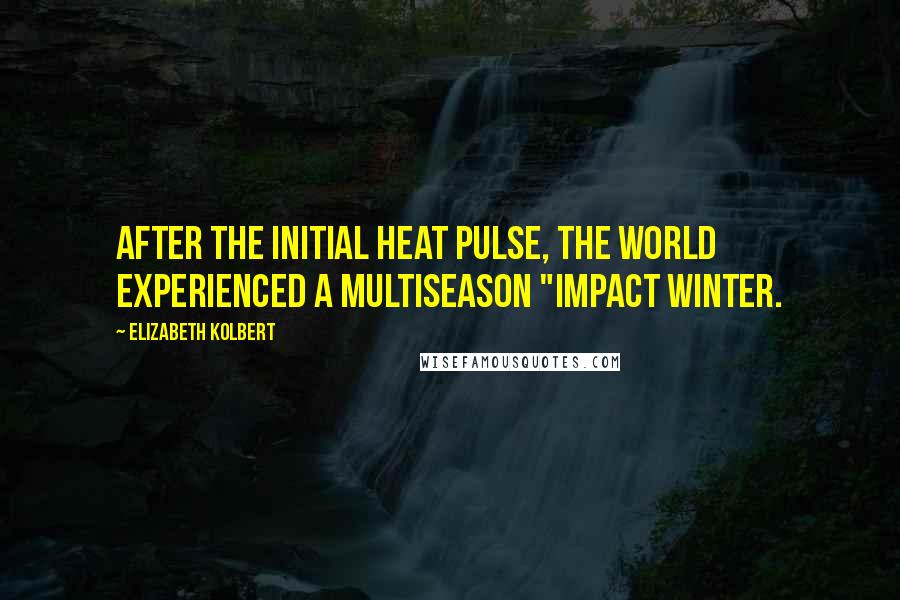 Elizabeth Kolbert Quotes: After the initial heat pulse, the world experienced a multiseason "impact winter.