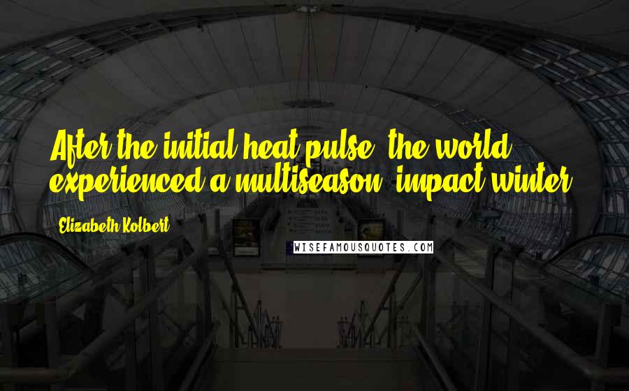 Elizabeth Kolbert Quotes: After the initial heat pulse, the world experienced a multiseason "impact winter.