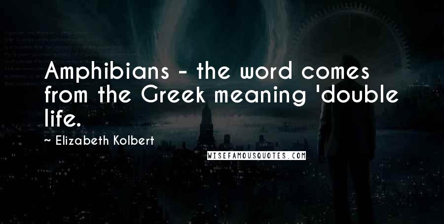 Elizabeth Kolbert Quotes: Amphibians - the word comes from the Greek meaning 'double life.