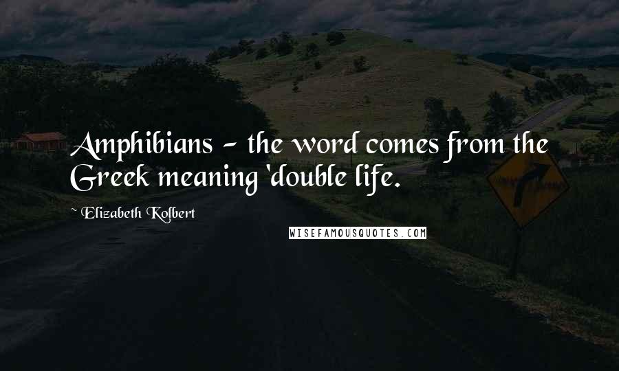 Elizabeth Kolbert Quotes: Amphibians - the word comes from the Greek meaning 'double life.