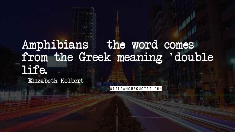 Elizabeth Kolbert Quotes: Amphibians - the word comes from the Greek meaning 'double life.
