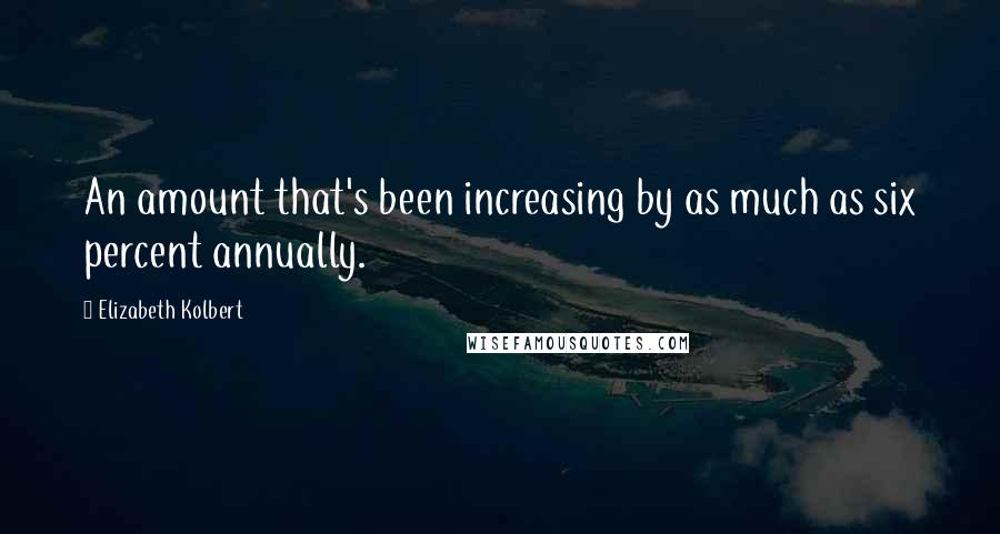 Elizabeth Kolbert Quotes: An amount that's been increasing by as much as six percent annually.