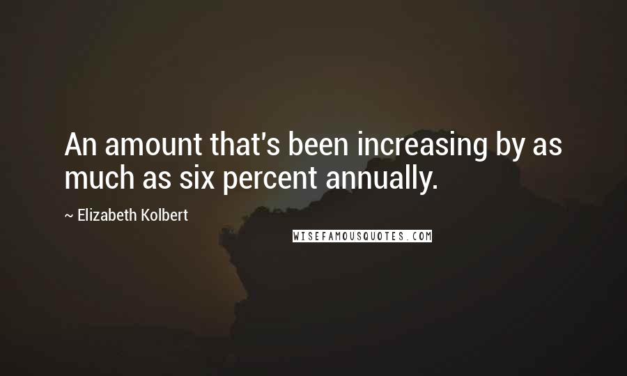 Elizabeth Kolbert Quotes: An amount that's been increasing by as much as six percent annually.