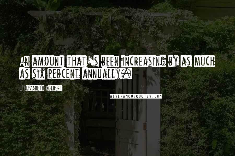 Elizabeth Kolbert Quotes: An amount that's been increasing by as much as six percent annually.