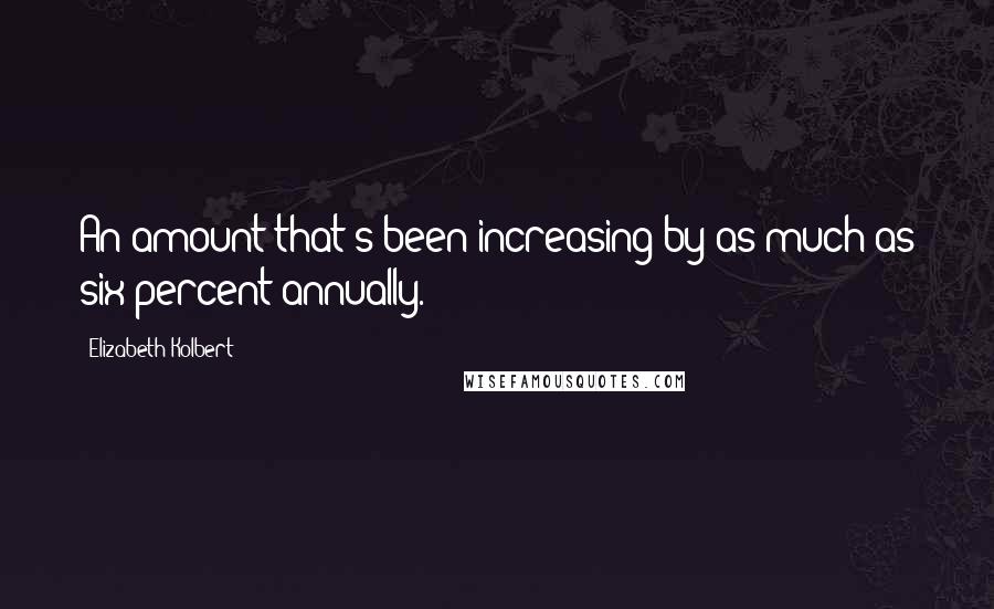 Elizabeth Kolbert Quotes: An amount that's been increasing by as much as six percent annually.