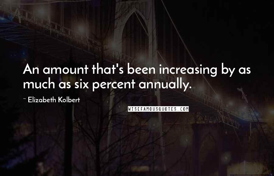 Elizabeth Kolbert Quotes: An amount that's been increasing by as much as six percent annually.